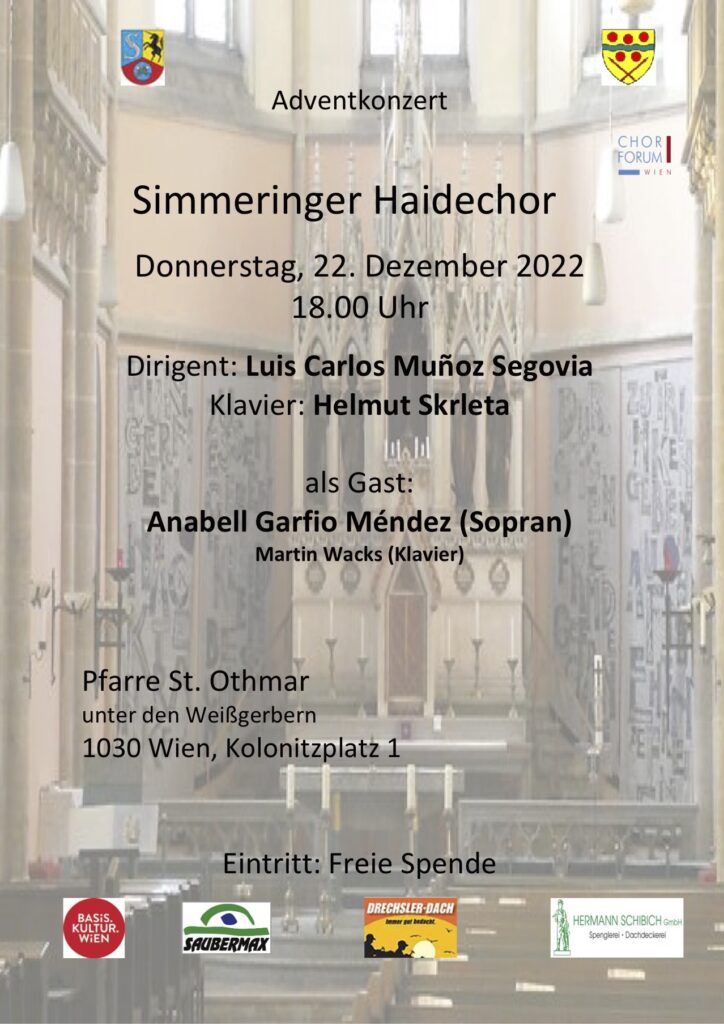 Simmeringer Haidechor

Donnerstag, 22. Dezember 2022
18.00 Uhr

Dirigent: Luis Carlos Muñoz Segovia
Klavier: Helmut Skrleta

als Gast:
Anabell Garfio Méndez (Sopran)
Martin Wacks (Klavier)


Pfarre St. Othmar
unter den Weißgerbern
1030 Wien, Kolonitzplatz 1

Eintritt: Freie Spende