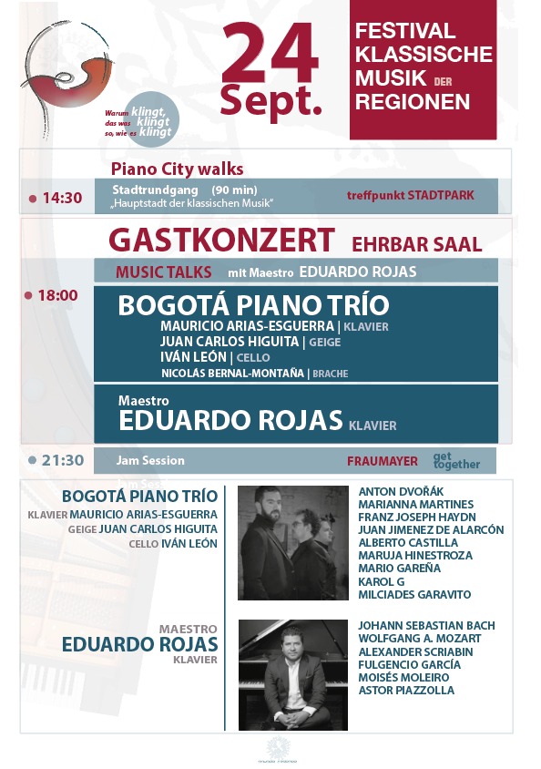 24.09.2026 | 18:00 Uhr | Ehrbar Saal
Maestro EDUARDO ROJAS
BOGOTÁ PIANO TRÍO
Festival mundo redondo – „Klassische Musik der Regionen“ Wien 2026
Das Konzert ist Teil einer Reihe von drei Konzerten und verschiedenen parallelen musikalischen Aktivitäten an vier Tagen ihm Rahmen der vierten Ausgabe des Festivals „mundo redondo“ – Klassische Musik aus den Regionen
Programm

Bogotá Piano Trio

Mauricio Arias-Esguerra Klavier

Juan Carlos Higuita Geige

Iván León Cello

Antonín Dvořák

Trio Nr. 4 in e-moll, Op. 90 „Dumky“

I. Langsam maestoso – Allegro vivace

Marianna Martínez

Sonate in A-Dur, Arr. Daniel Serrano

Franz Joseph Haydn

Trio in G-Dur Nr. 39, Hob. XV/25

III. Rondo all’Ongarese, Presto

Juan Ximénez de Alarcón

Ach, ich möchte mich schützen, Arr. Mauricio Arias-Esguerra

Alberto Castilla

Bunde aus Tolima, Arr. Mauricio Arias-Esguerra

Maruja Hinestrosa

Der Kaffeebauer, Arr. Mauricio Arias-Esguerra

Mario Gareña

Yo me llamo Cumbia für Bratsche und Klavier, Arr. Mauricio Arias-Esguerra

NICOLÁS BERNAL MONTAÑA Bratsche

Karol G.

Provenza, Arr. Mauricio Arias-Esguerra

Milcíades Garavito

Tapetusa

– Pause –

Maestro Eduardo Rojas Klavier

Johann Sebastian Bach

Präludium in b-moll, BWV 855a

Wolfgang Amadeus Mozart

Klaviersonate Nr. 12 in F-Dur, KV 332

I. Allegro

II. Adagio

III. Allegro assai

Alexander Scrjabin

Klaviersonate Nr. 2 in gis-moll, Op. 19

I. Andante

II. Presto

Fulgencio García

La Gata Golosa, Arr. Eduardo Rojas

Moisés Moleiro

El Joropo, Arr. Eduardo Rojas

Astor Piazzolla

Adiós Nonino, Arr. Eduardo Rojas

Tickets zu € 30,–/15,– (regulär, Rollstuhlplatz/Studierende) sind im Vorverkauf auf eventjet.at (Link) und an der Abendkassa (Bar und Kartenzahlung möglich) erhältlich.